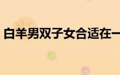 白羊男双子女合适在一起吗（白羊男双子女）
