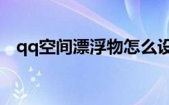 qq空间漂浮物怎么设置（qq空间漂浮物）