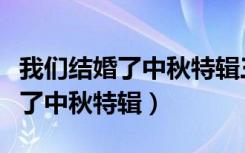 我们结婚了中秋特辑三对夫妇唱歌（我们结婚了中秋特辑）