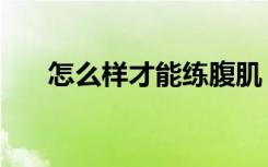 怎么样才能练腹肌（怎么样锻炼腹肌）