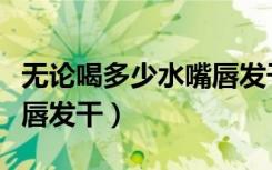 无论喝多少水嘴唇发干脱皮（无论喝多少水嘴唇发干）