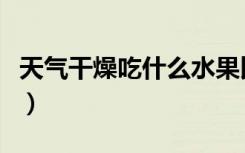 天气干燥吃什么水果比较好（天气干燥吃什么）