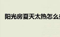 阳光房夏天太热怎么办（夏天太热怎么办）
