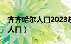 齐齐哈尔人口2023总人口数多少（齐齐哈尔人口）