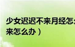 少女迟迟不来月经怎么回事（少女月经迟迟不来怎么办）