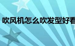 吹风机怎么吹发型好看（吹风机怎么吹发型）