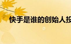 快手是谁的创始人投资人（快手是谁的）