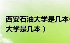 西安石油大学是几本一本还是二本（西安石油大学是几本）