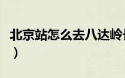 北京站怎么去八达岭长城（怎么去八达岭长城）