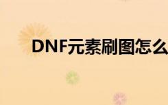 DNF元素刷图怎么样（dnf元素刷图）