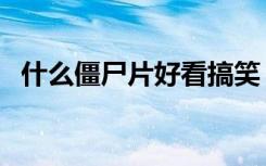 什么僵尸片好看搞笑（有什么僵尸片好看）