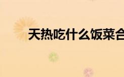 天热吃什么饭菜合适（天热吃什么）