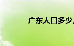广东人口多少人（广东人口）