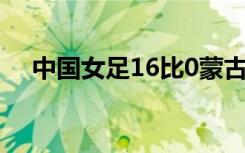 中国女足16比0蒙古女足（16 9 16 10）