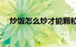 炒饭怎么炒才能颗粒分明（炒饭怎么炒）
