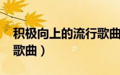 积极向上的流行歌曲2022（积极向上的流行歌曲）