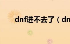 dnf进不去了（dnf今天怎么进不去）