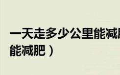 一天走多少公里能减肥最快（一天走多少公里能减肥）