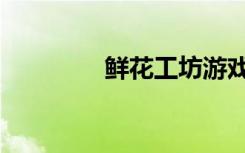 鲜花工坊游戏（鲜花工坊）