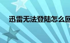 迅雷无法登陆怎么回事（迅雷无法登陆）