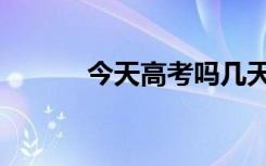 今天高考吗几天（今天高考吗）