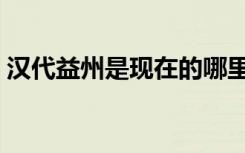 汉代益州是现在的哪里（益州是现在的哪里）