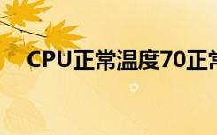 CPU正常温度70正常吗（cpu正常温度）