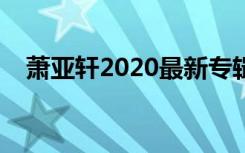 萧亚轩2020最新专辑（萧亚轩最新专辑）