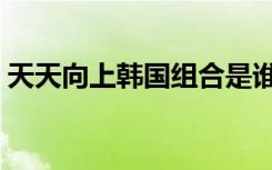 天天向上韩国组合是谁（天天向上韩国组合）