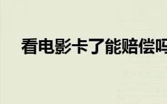 看电影卡了能赔偿吗（看电影卡怎么办）