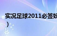 实况足球2011必签妖人（实况足球2009妖人）
