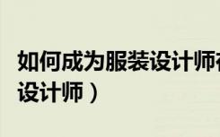 如何成为服装设计师在线阅读（如何成为服装设计师）