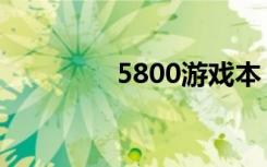 5800游戏本（5800游戏）