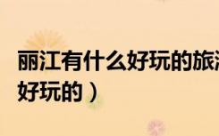 丽江有什么好玩的旅游景点推荐（丽江有什么好玩的）