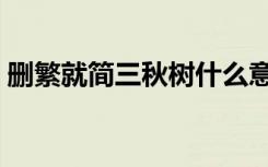 删繁就简三秋树什么意思（删繁就简三秋树）