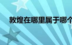敦煌在哪里属于哪个省份（敦煌在哪里）