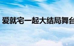 爱就宅一起大结局舞台（爱就宅一起大结局）