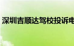 深圳吉顺达驾校投诉电话（深圳吉顺达驾校）