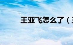 王亚飞怎么了（王亚飞的女朋友）