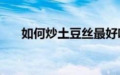 如何炒土豆丝最好吃（如何炒土豆丝）