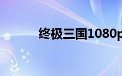 终极三国1080p（终极三国16）