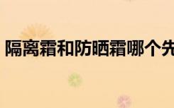 隔离霜和防晒霜哪个先擦（隔离霜和防晒霜）