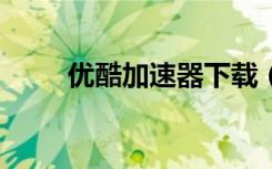 优酷加速器下载（优酷加速器 i酷）