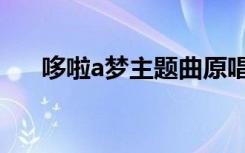 哆啦a梦主题曲原唱（多啦a梦主题曲）