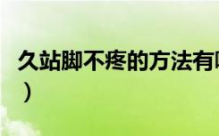 久站脚不疼的方法有哪些（久站脚不疼的方法）