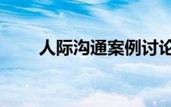 人际沟通案例讨论（人际沟通案例）