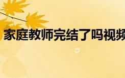 家庭教师完结了吗视频（家庭教师完结了吗）