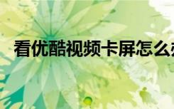 看优酷视频卡屏怎么办（看优酷视频卡屏）