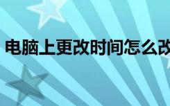 电脑上更改时间怎么改（电脑时间不能修改）