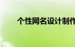 个性网名设计制作（个性网名设计）